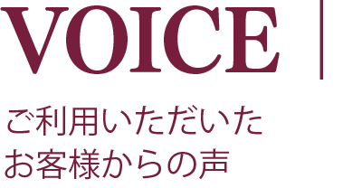 VOICE｜ご利用いただいたお客様からの声
