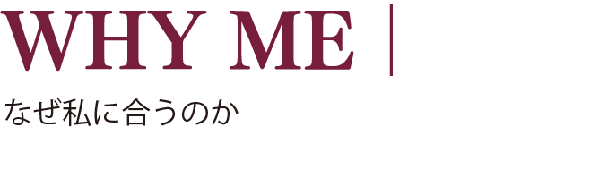 WHY ME｜なぜ私に合うのか